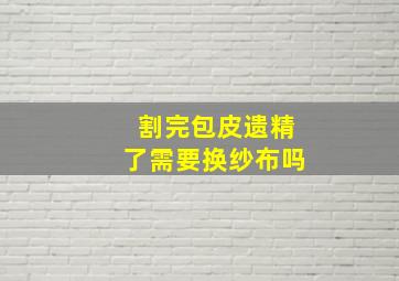 割完包皮遗精了需要换纱布吗