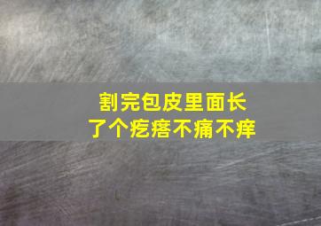 割完包皮里面长了个疙瘩不痛不痒