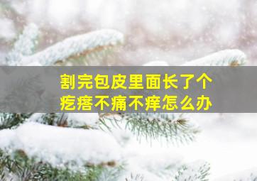 割完包皮里面长了个疙瘩不痛不痒怎么办