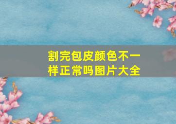 割完包皮颜色不一样正常吗图片大全