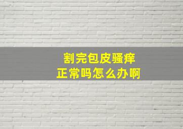 割完包皮骚痒正常吗怎么办啊