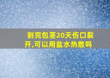 割完包茎20天伤口裂开,可以用盐水热敷吗