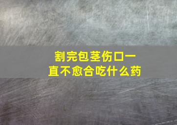 割完包茎伤口一直不愈合吃什么药