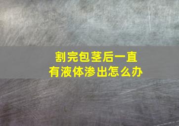 割完包茎后一直有液体渗出怎么办