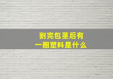 割完包茎后有一圈塑料是什么