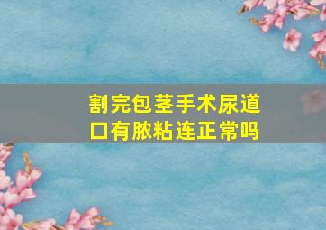 割完包茎手术尿道口有脓粘连正常吗