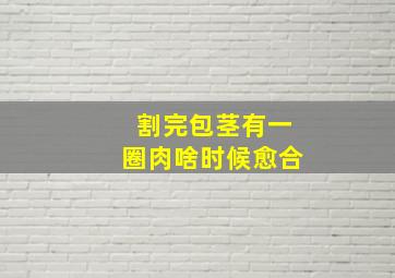 割完包茎有一圈肉啥时候愈合