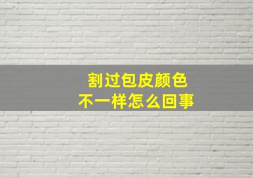 割过包皮颜色不一样怎么回事