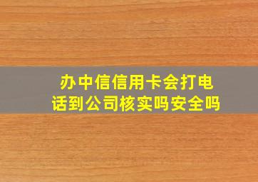 办中信信用卡会打电话到公司核实吗安全吗