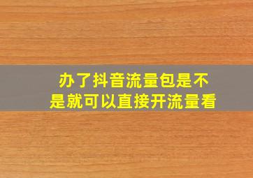 办了抖音流量包是不是就可以直接开流量看