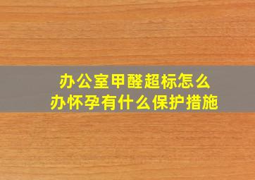 办公室甲醛超标怎么办怀孕有什么保护措施