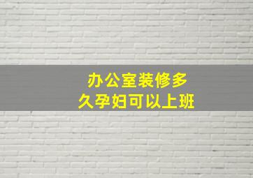 办公室装修多久孕妇可以上班