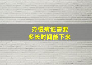 办慢病证需要多长时间能下来