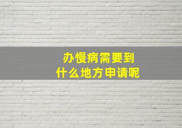 办慢病需要到什么地方申请呢