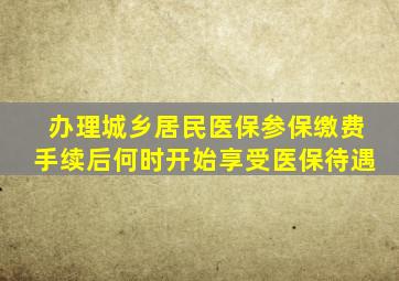 办理城乡居民医保参保缴费手续后何时开始享受医保待遇