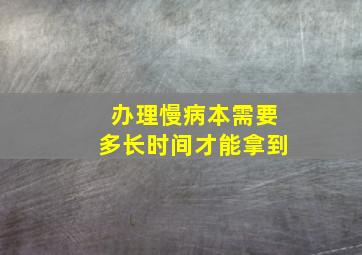 办理慢病本需要多长时间才能拿到