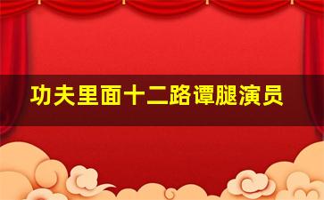 功夫里面十二路谭腿演员