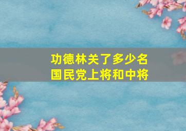 功德林关了多少名国民党上将和中将