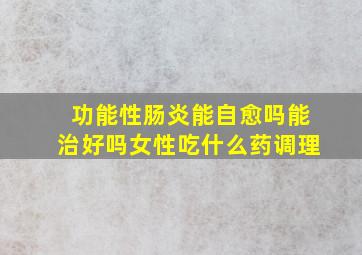 功能性肠炎能自愈吗能治好吗女性吃什么药调理