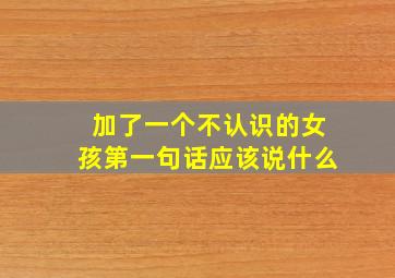 加了一个不认识的女孩第一句话应该说什么