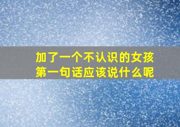 加了一个不认识的女孩第一句话应该说什么呢