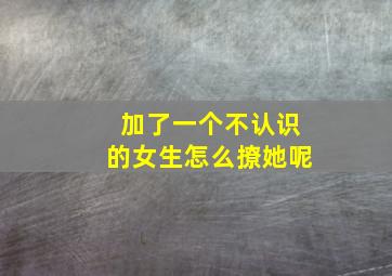 加了一个不认识的女生怎么撩她呢