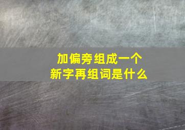 加偏旁组成一个新字再组词是什么