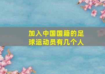 加入中国国籍的足球运动员有几个人