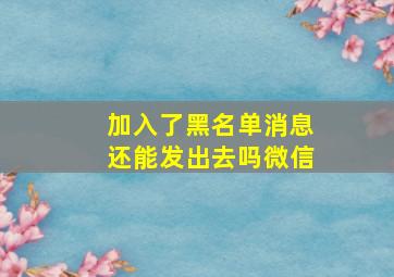 加入了黑名单消息还能发出去吗微信