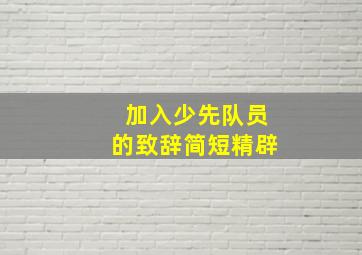 加入少先队员的致辞简短精辟