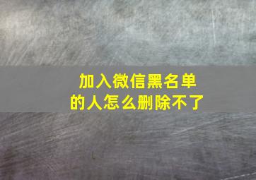 加入微信黑名单的人怎么删除不了