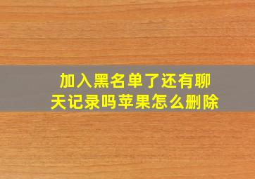 加入黑名单了还有聊天记录吗苹果怎么删除