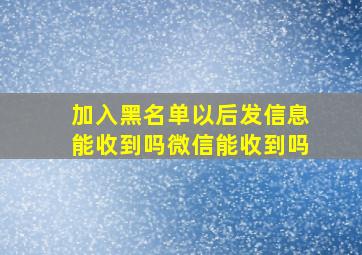 加入黑名单以后发信息能收到吗微信能收到吗