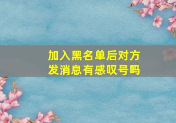 加入黑名单后对方发消息有感叹号吗