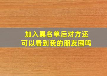 加入黑名单后对方还可以看到我的朋友圈吗