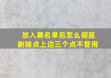 加入黑名单后怎么彻底删除点上边三个点不管用