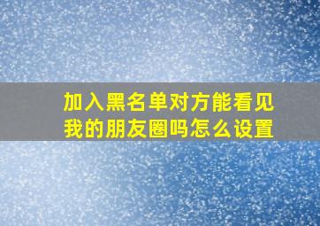 加入黑名单对方能看见我的朋友圈吗怎么设置