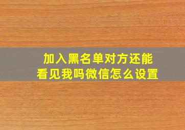 加入黑名单对方还能看见我吗微信怎么设置