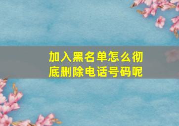 加入黑名单怎么彻底删除电话号码呢