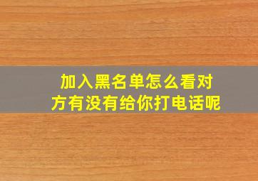 加入黑名单怎么看对方有没有给你打电话呢