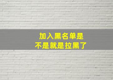 加入黑名单是不是就是拉黑了