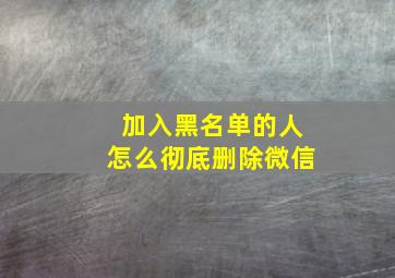 加入黑名单的人怎么彻底删除微信