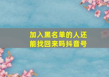 加入黑名单的人还能找回来吗抖音号