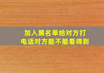 加入黑名单给对方打电话对方能不能看得到