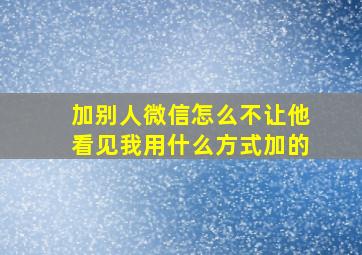 加别人微信怎么不让他看见我用什么方式加的