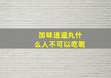 加味逍遥丸什么人不可以吃呢