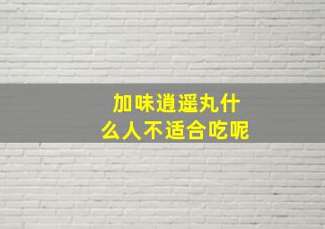 加味逍遥丸什么人不适合吃呢