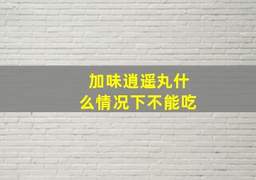 加味逍遥丸什么情况下不能吃