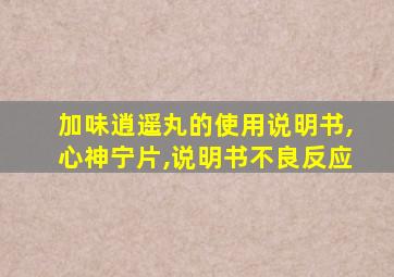 加味逍遥丸的使用说明书,心神宁片,说明书不良反应