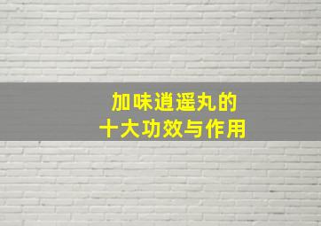 加味逍遥丸的十大功效与作用